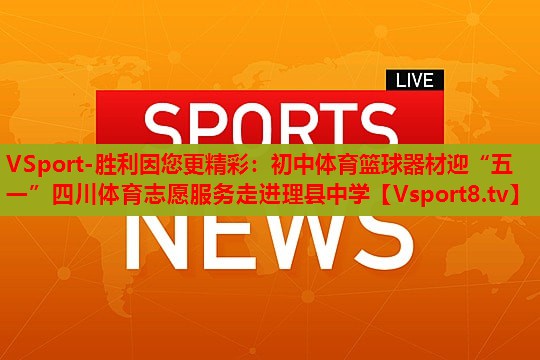 VSport-胜利因您更精彩：初中体育篮球器材迎“五一”四川体育志愿服务走进理县中学