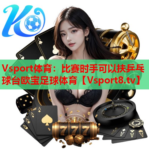 Vsport体育：比赛时手可以扶乒乓球台欧宝足球体育