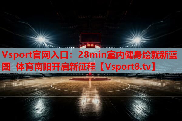 Vsport官网入口：28min室内健身绘就新蓝图 体育南阳开启新征程