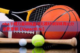 nba手臂力量训练篮球无器材球探体育比分需要更新