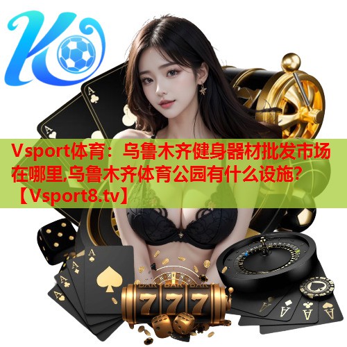 Vsport体育：乌鲁木齐健身器材批发市场在哪里,乌鲁木齐体育公园有什么设施？