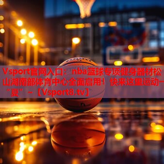 Vsport官网入口：nba篮球专项健身器材松山湖南部体育中心全面启用！快来这里运动一“夏”~