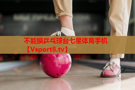 不能摸乒乓球台七星体育手机