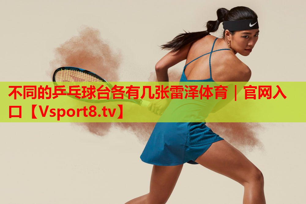 不同的乒乓球台各有几张雷泽体育｜官网入口