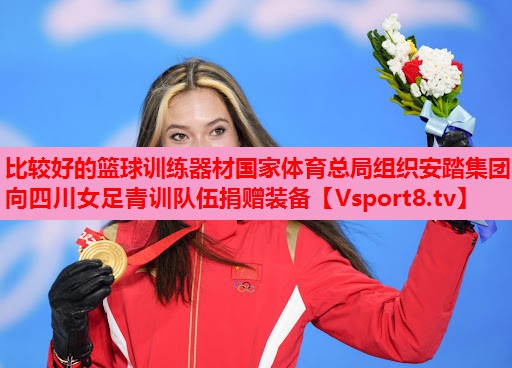 比较好的篮球训练器材国家体育总局组织安踏集团向四川女足青训队伍捐赠装备
