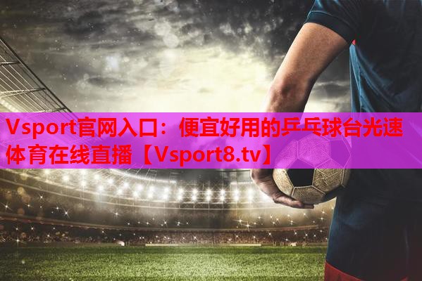 Vsport官网入口：便宜好用的乒乓球台光速体育在线直播
