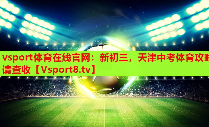 vsport体育在线官网：新初三，天津中考体育攻略请查收