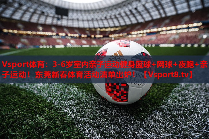 Vsport体育：3-6岁室内亲子运动健身篮球+网球+夜跑+亲子运动！东莞新春体育活动清单出炉！