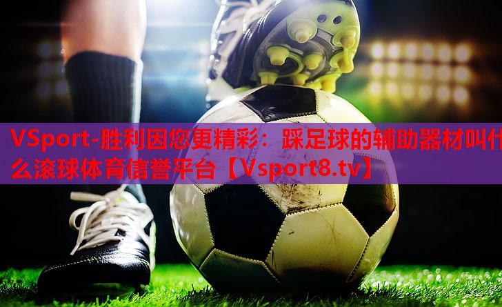 VSport-胜利因您更精彩：踩足球的辅助器材叫什么滚球体育信誉平台