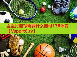 宝宝打篮球需要什么器材178体育