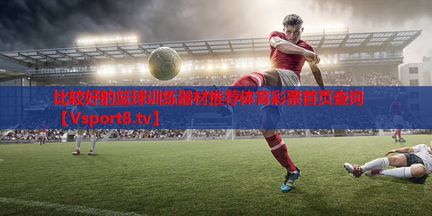 比较好的篮球训练器材推荐体育彩票首页查询