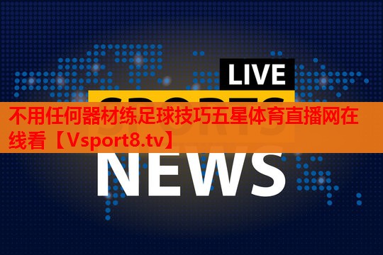 不用任何器材练足球技巧五星体育直播网在线看