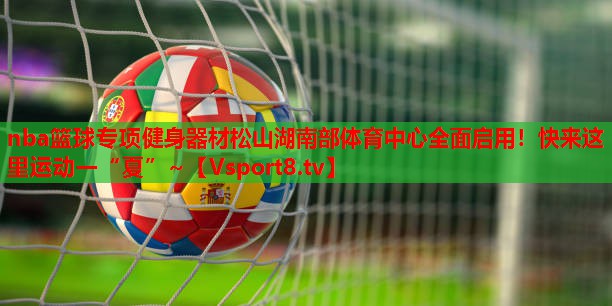 nba篮球专项健身器材松山湖南部体育中心全面启用！快来这里运动一“夏”~