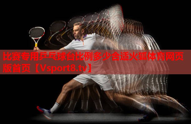 比赛专用乒乓球台比例多少合适火狐体育网页版首页