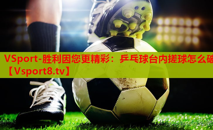 VSport-胜利因您更精彩：乒乓球台内搓球怎么破