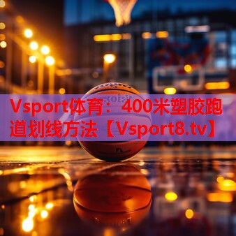 Vsport体育：400米塑胶跑道划线方法