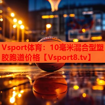 Vsport体育：10毫米混合型塑胶跑道价格