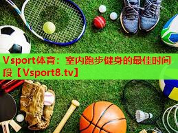 Vsport体育：室内跑步健身的最佳时间段