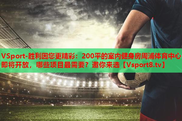 VSport-胜利因您更精彩：200平的室内健身房周浦体育中心即将开放，哪些项目最需要？邀你来选