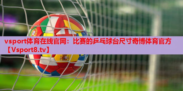 vsport体育在线官网：比赛的乒乓球台尺寸奇博体育官方