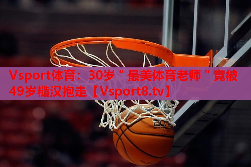 Vsport体育：30岁＂最美体育老师＂竟被49岁糙汉抱走