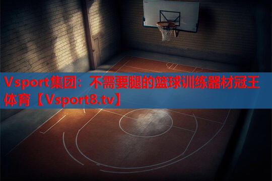 Vsport集团：不需要腿的篮球训练器材冠王体育