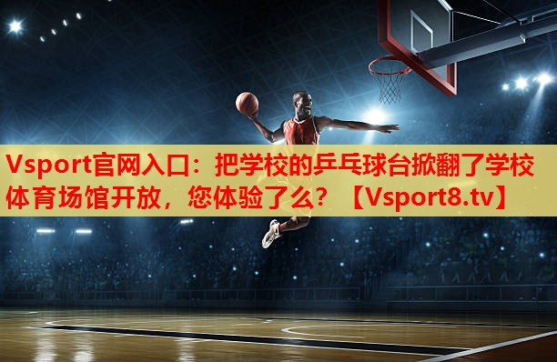 Vsport官网入口：把学校的乒乓球台掀翻了学校体育场馆开放，您体验了么？