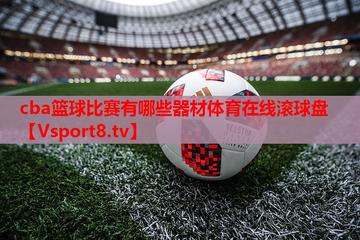 cba篮球比赛有哪些器材体育在线滚球盘