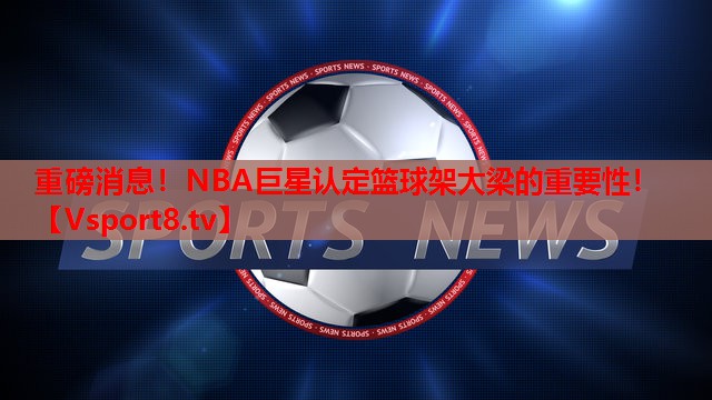 重磅消息！NBA巨星认定篮球架大梁的重要性！
