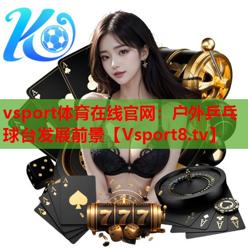 vsport体育在线官网：户外乒乓球台发展前景
