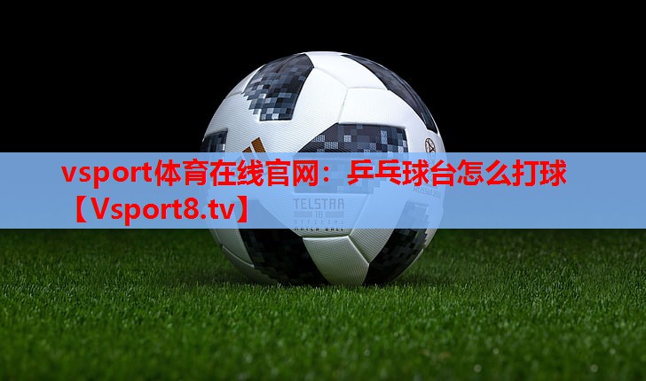 vsport体育在线官网：乒乓球台怎么打球