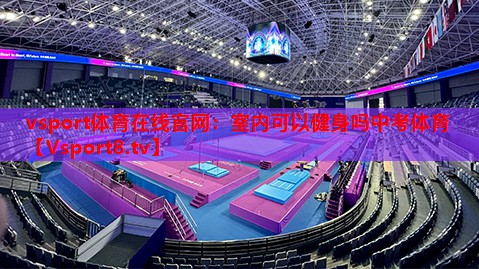 vsport体育在线官网：室内可以健身吗中考体育