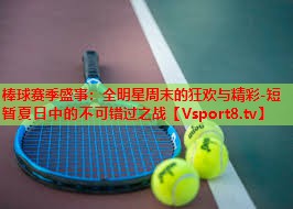 棒球赛季盛事：全明星周末的狂欢与精彩-短暂夏日中的不可错过之战
