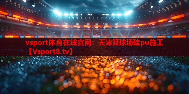 vsport体育在线官网：天津篮球场硅pu施工