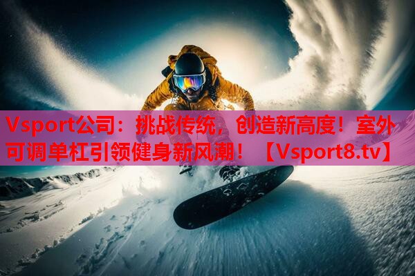 挑战传统,创造新高度!室外可调单杠引领健身新风潮! 挑战传统,创造新高度!室外可调单杠引领健身新风潮!