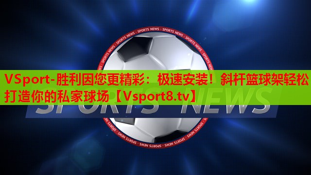 极速安装！斜杆篮球架轻松打造你的私家球场