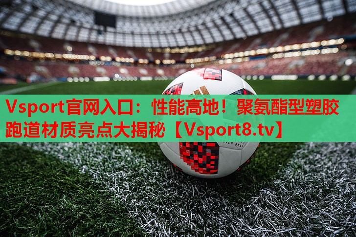 性能高地！聚氨酯型塑胶跑道材质亮点大揭秘