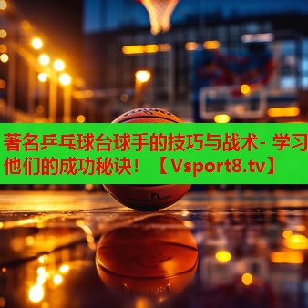 著名乒乓球台球手的技巧与战术- 学习他们的成功秘诀！