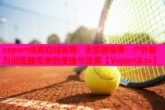 无需健身房:户外臂力训练器带来的便捷与效果 无需健身房:户外臂力训练器带来的便捷与效果