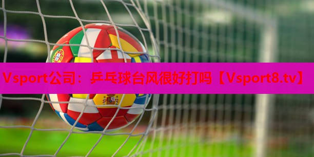 乒乓球台风很好打吗 乒乓球台风很好打吗