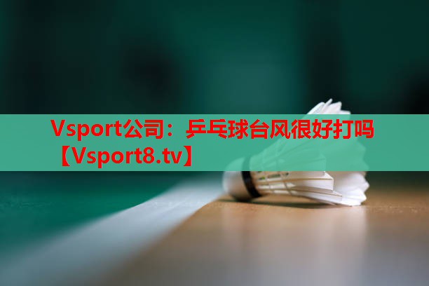 乒乓球台风很好打吗 乒乓球台风很好打吗