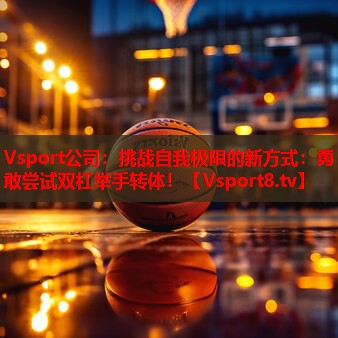 挑战自我极限的新方式:勇敢尝试双杠举手转体! 挑战自我极限的新方式:勇敢尝试双杠举手转体!